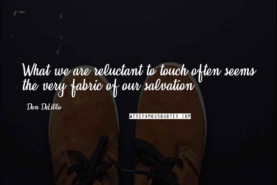 Don DeLillo Quotes: What we are reluctant to touch often seems the very fabric of our salvation.