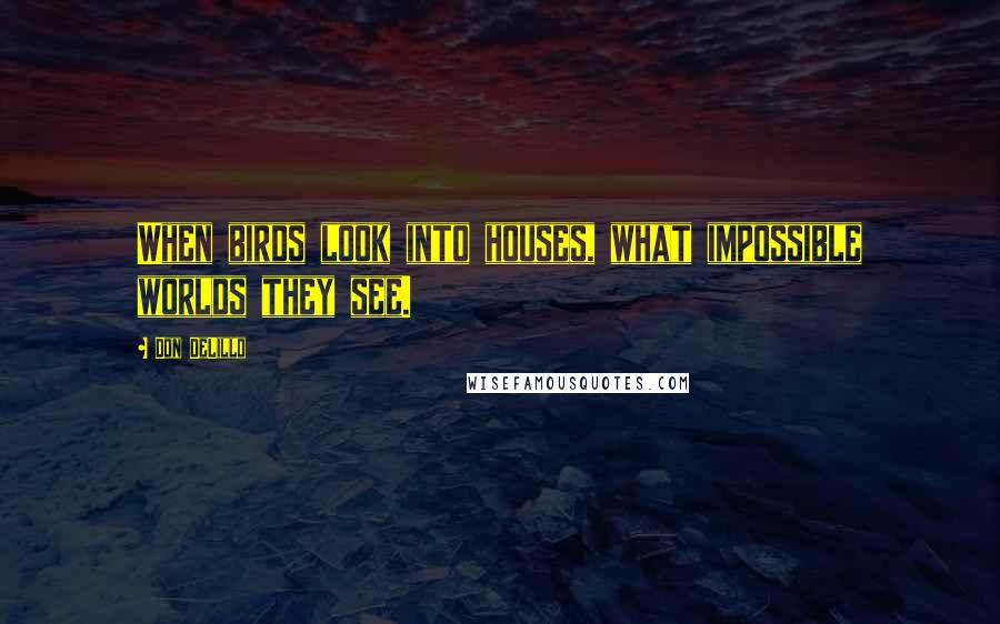 Don DeLillo Quotes: When birds look into houses, what impossible worlds they see.