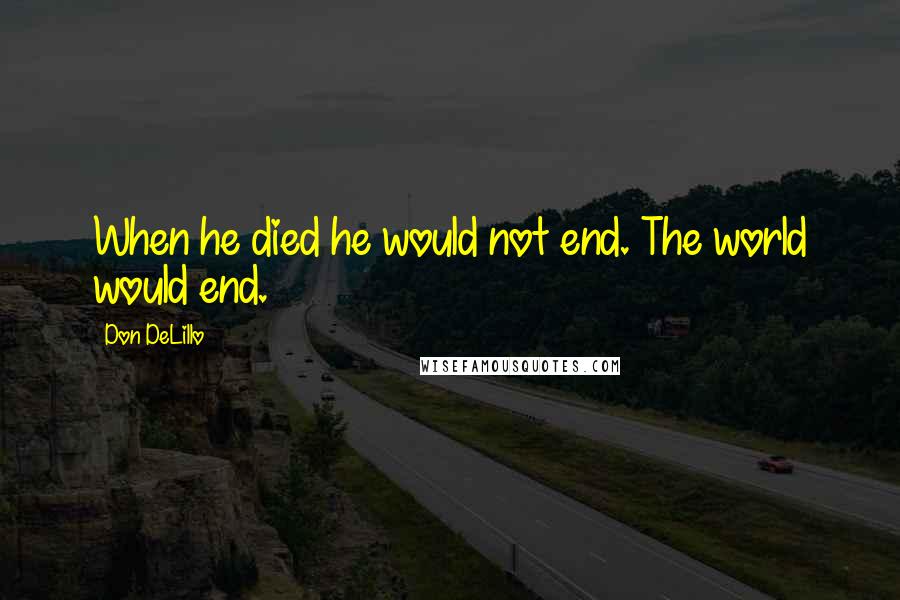 Don DeLillo Quotes: When he died he would not end. The world would end.