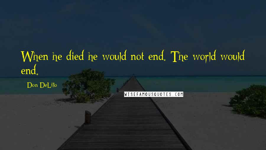 Don DeLillo Quotes: When he died he would not end. The world would end.