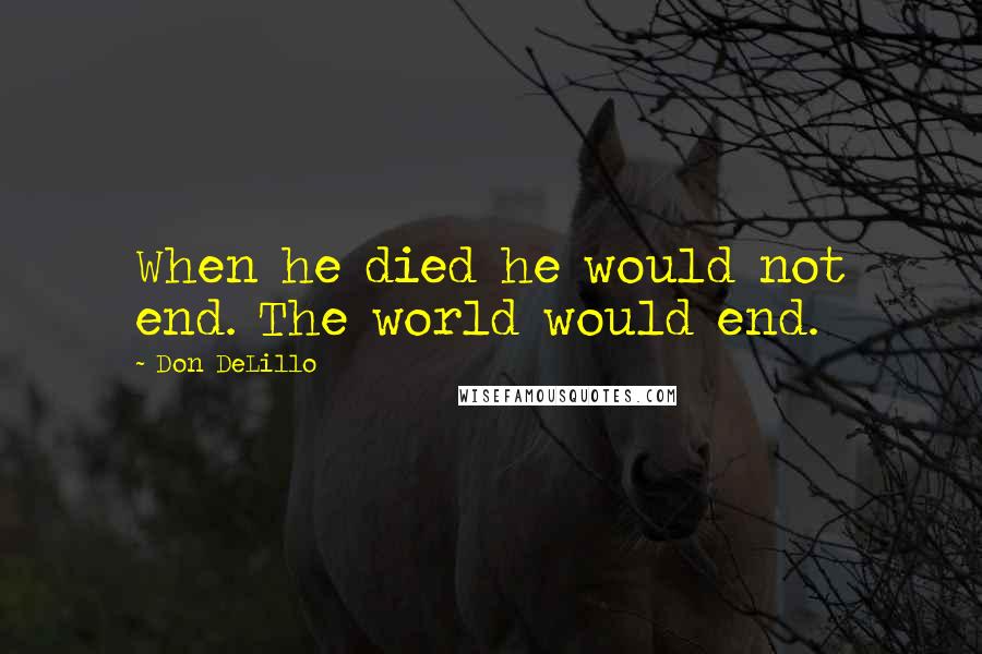 Don DeLillo Quotes: When he died he would not end. The world would end.