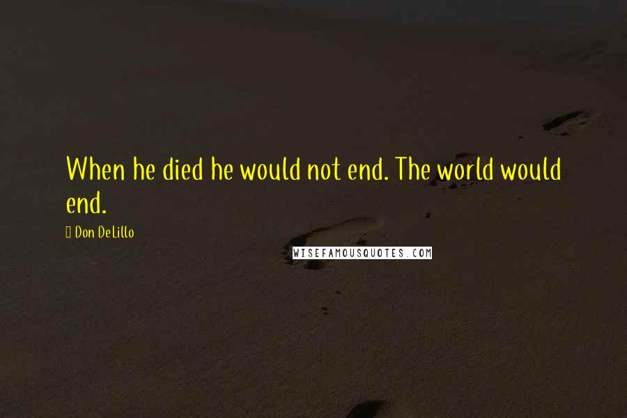 Don DeLillo Quotes: When he died he would not end. The world would end.