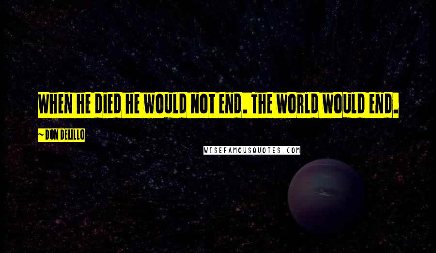 Don DeLillo Quotes: When he died he would not end. The world would end.