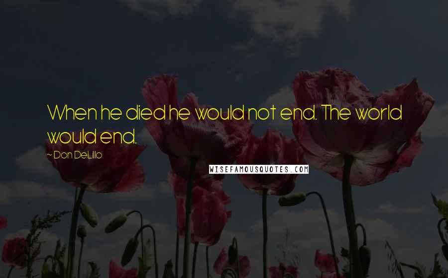 Don DeLillo Quotes: When he died he would not end. The world would end.