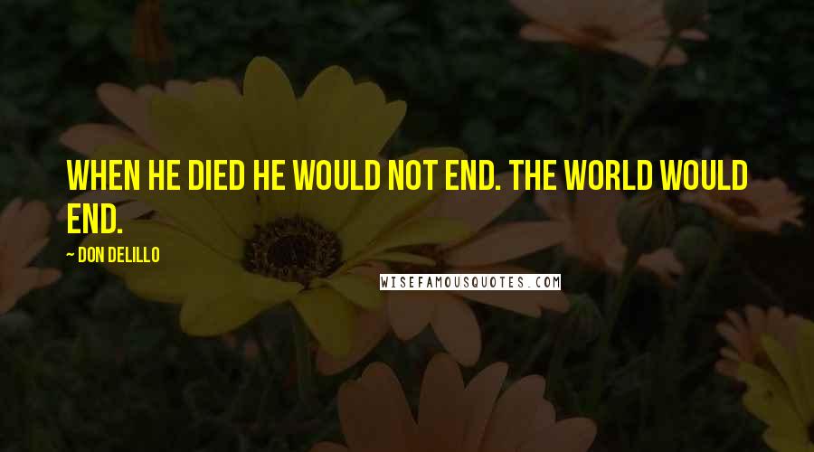 Don DeLillo Quotes: When he died he would not end. The world would end.