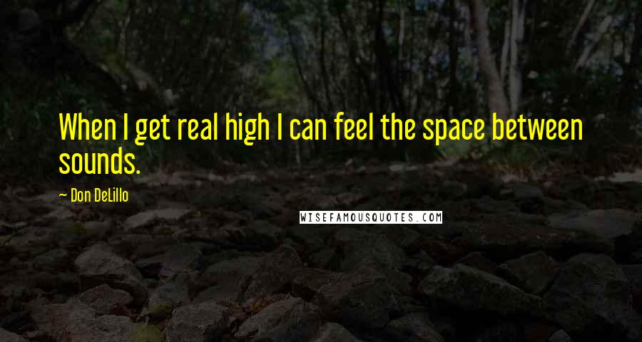 Don DeLillo Quotes: When I get real high I can feel the space between sounds.