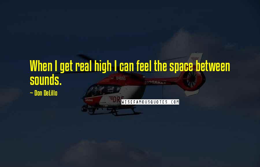 Don DeLillo Quotes: When I get real high I can feel the space between sounds.
