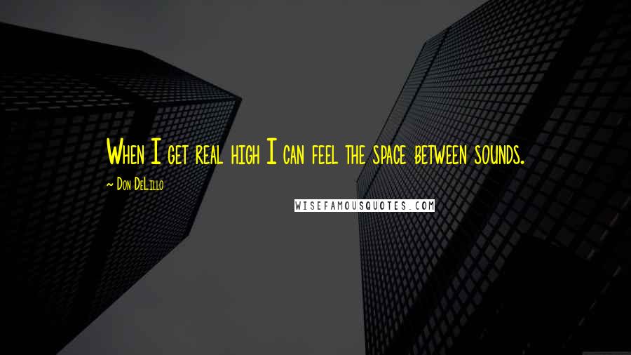 Don DeLillo Quotes: When I get real high I can feel the space between sounds.