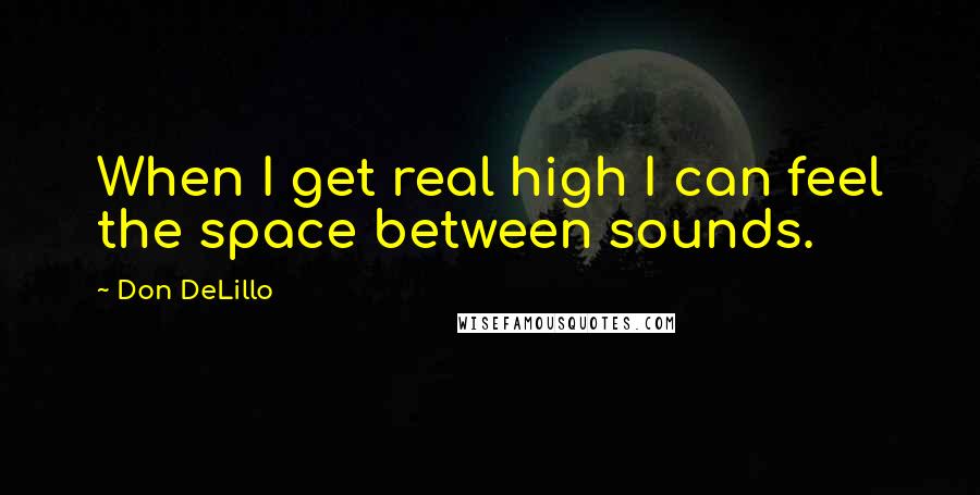 Don DeLillo Quotes: When I get real high I can feel the space between sounds.