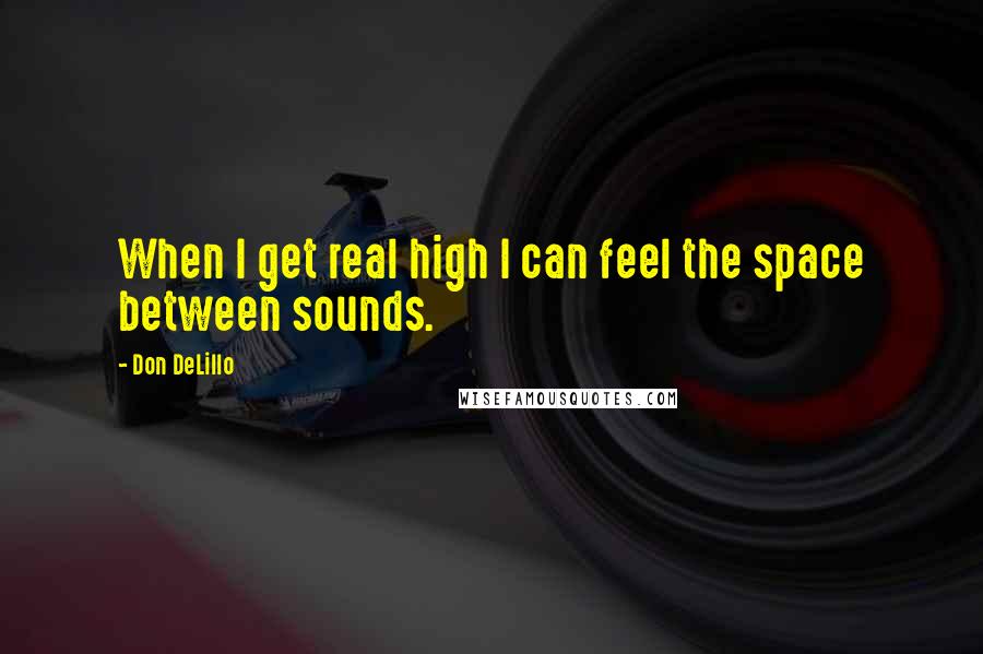 Don DeLillo Quotes: When I get real high I can feel the space between sounds.