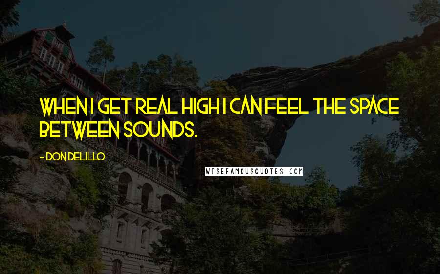 Don DeLillo Quotes: When I get real high I can feel the space between sounds.