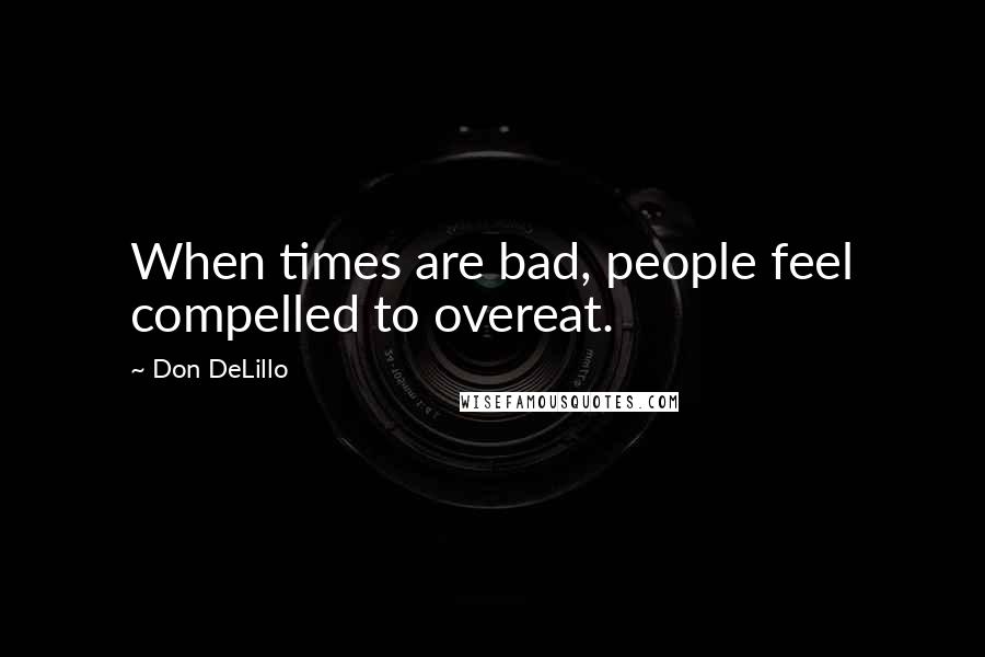 Don DeLillo Quotes: When times are bad, people feel compelled to overeat.