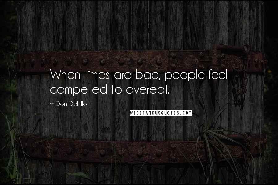 Don DeLillo Quotes: When times are bad, people feel compelled to overeat.