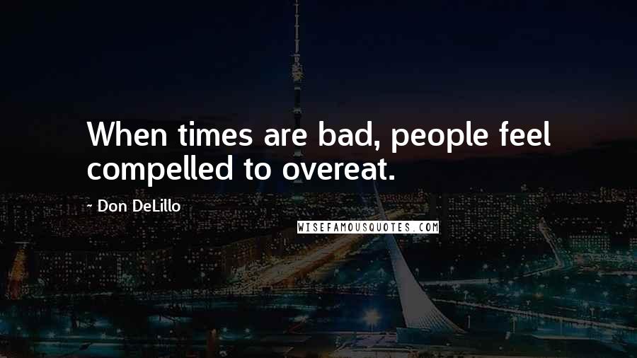 Don DeLillo Quotes: When times are bad, people feel compelled to overeat.