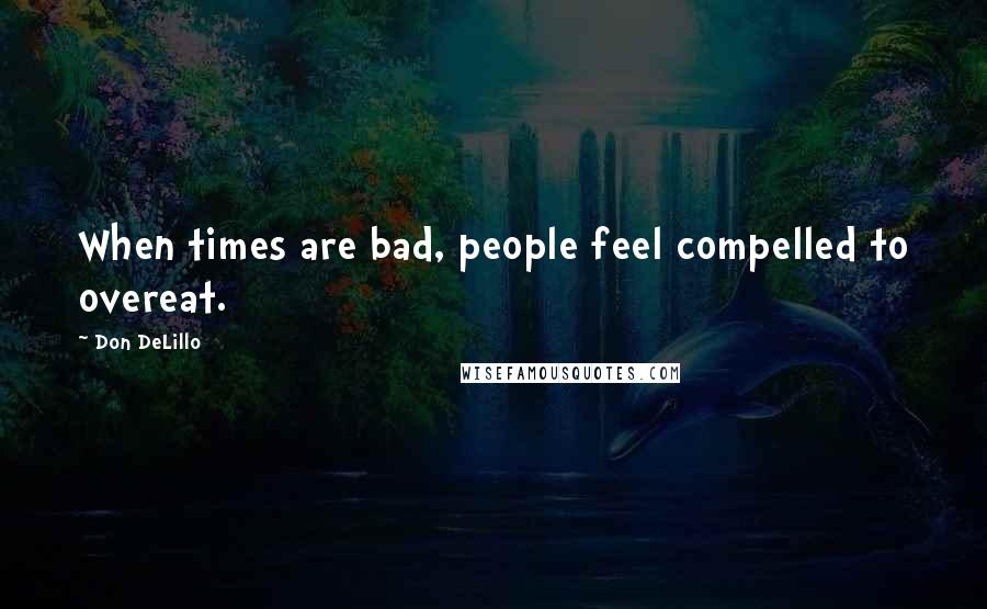 Don DeLillo Quotes: When times are bad, people feel compelled to overeat.