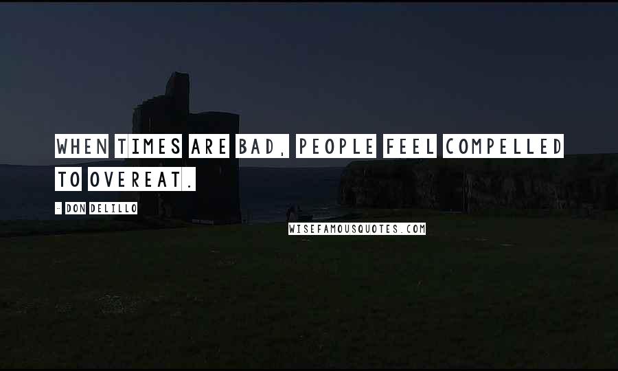 Don DeLillo Quotes: When times are bad, people feel compelled to overeat.