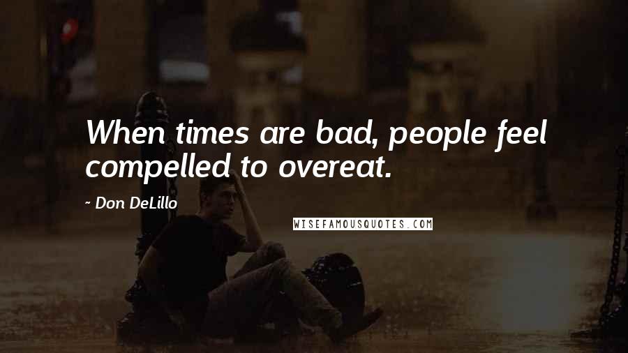 Don DeLillo Quotes: When times are bad, people feel compelled to overeat.