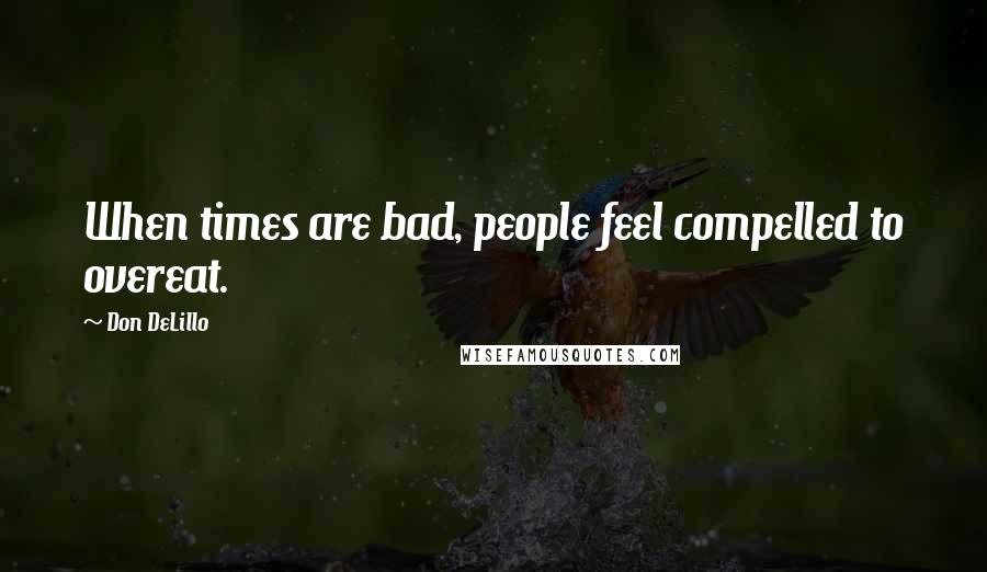 Don DeLillo Quotes: When times are bad, people feel compelled to overeat.