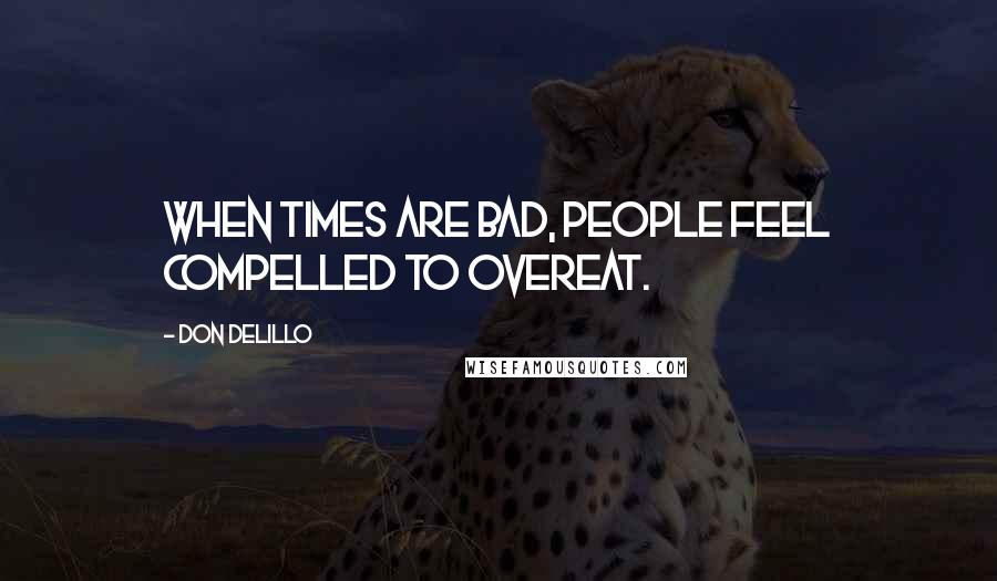 Don DeLillo Quotes: When times are bad, people feel compelled to overeat.