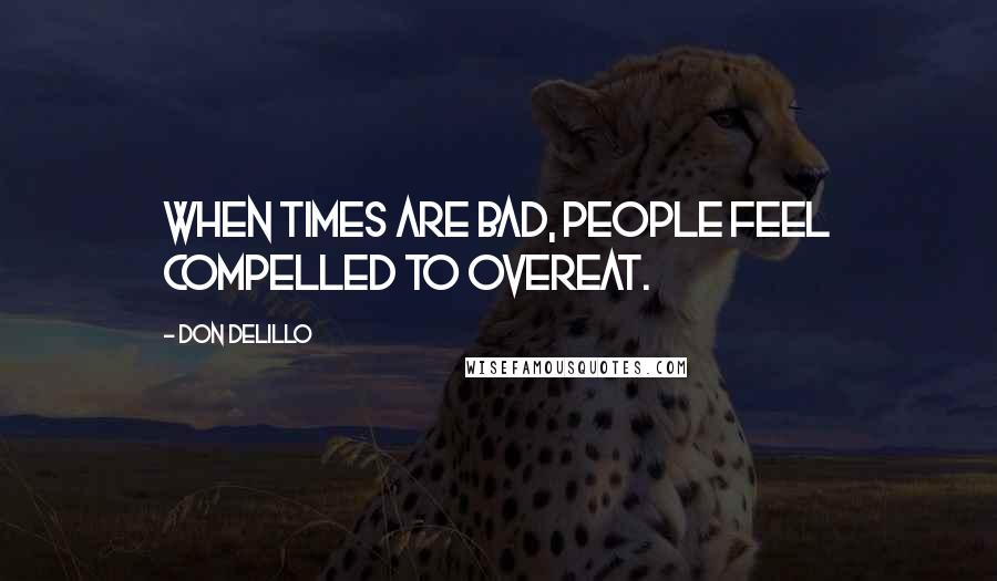 Don DeLillo Quotes: When times are bad, people feel compelled to overeat.