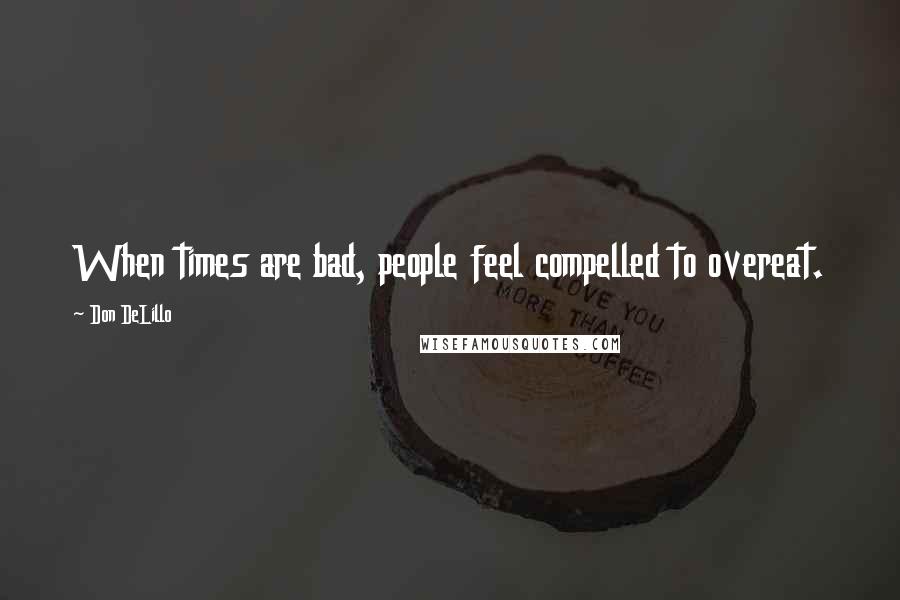 Don DeLillo Quotes: When times are bad, people feel compelled to overeat.