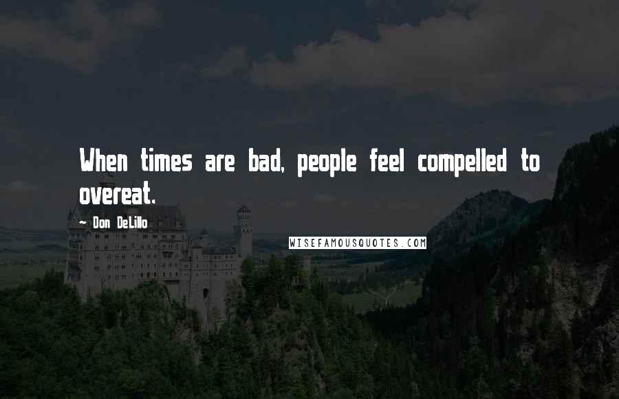 Don DeLillo Quotes: When times are bad, people feel compelled to overeat.