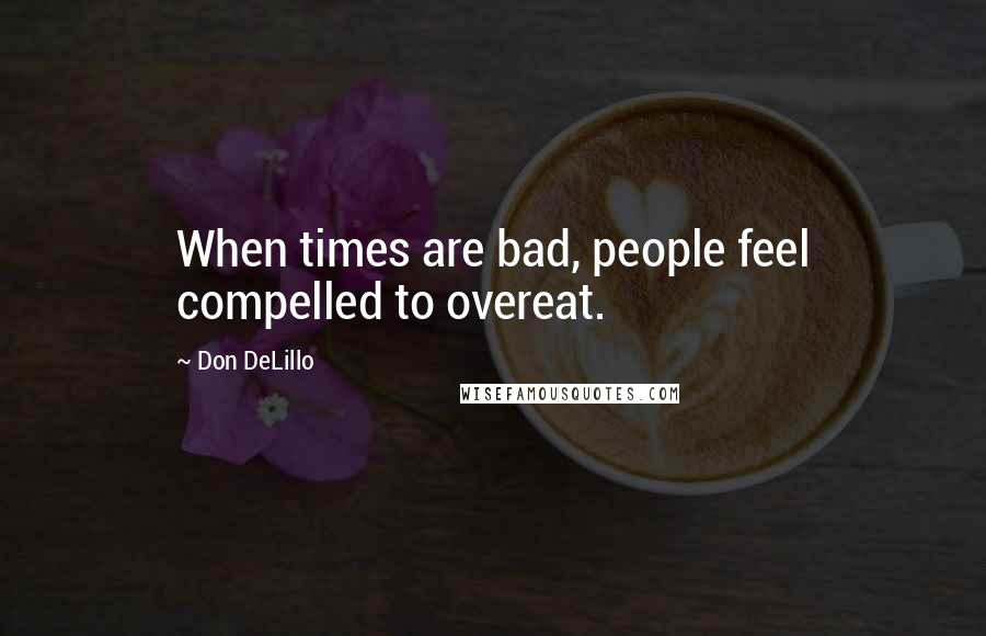 Don DeLillo Quotes: When times are bad, people feel compelled to overeat.