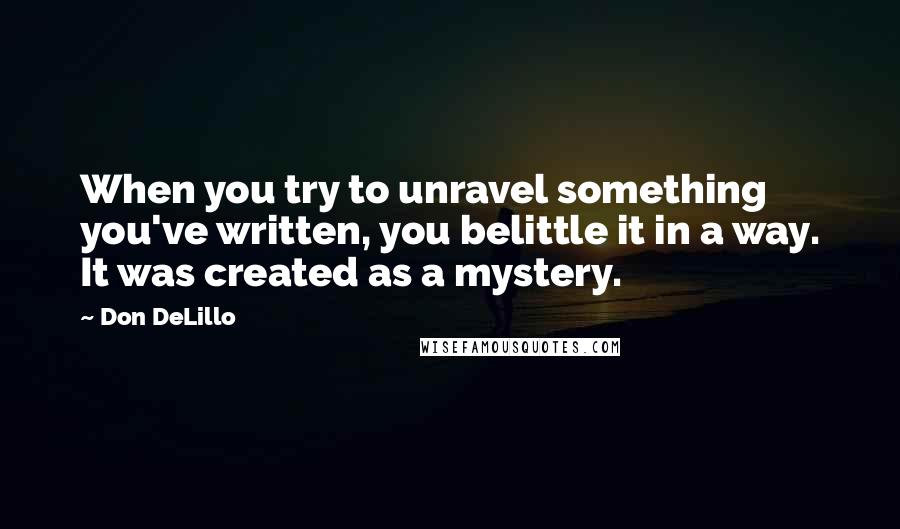 Don DeLillo Quotes: When you try to unravel something you've written, you belittle it in a way. It was created as a mystery.