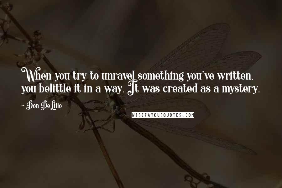 Don DeLillo Quotes: When you try to unravel something you've written, you belittle it in a way. It was created as a mystery.