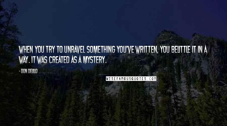 Don DeLillo Quotes: When you try to unravel something you've written, you belittle it in a way. It was created as a mystery.