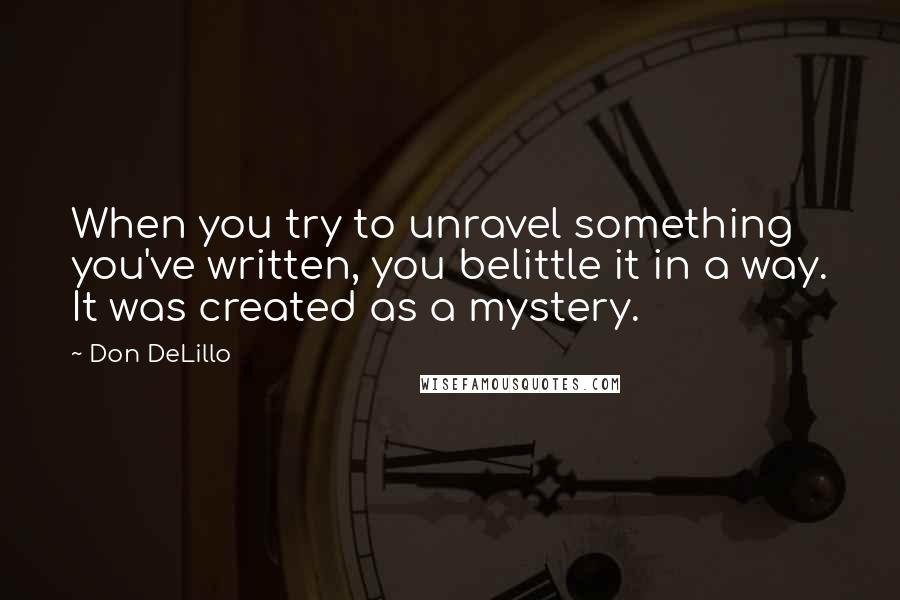 Don DeLillo Quotes: When you try to unravel something you've written, you belittle it in a way. It was created as a mystery.