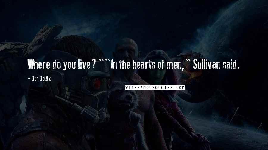 Don DeLillo Quotes: Where do you live?""In the hearts of men," Sullivan said.