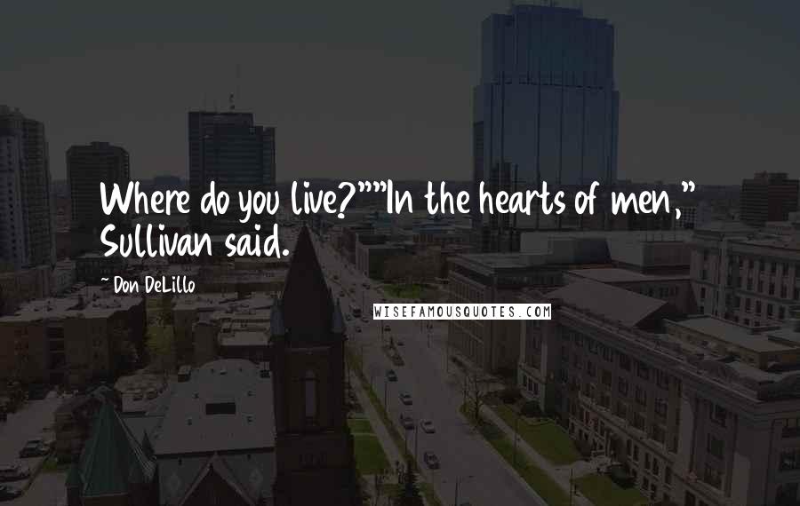 Don DeLillo Quotes: Where do you live?""In the hearts of men," Sullivan said.