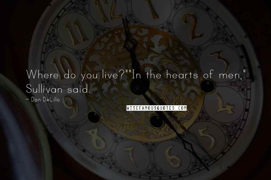 Don DeLillo Quotes: Where do you live?""In the hearts of men," Sullivan said.