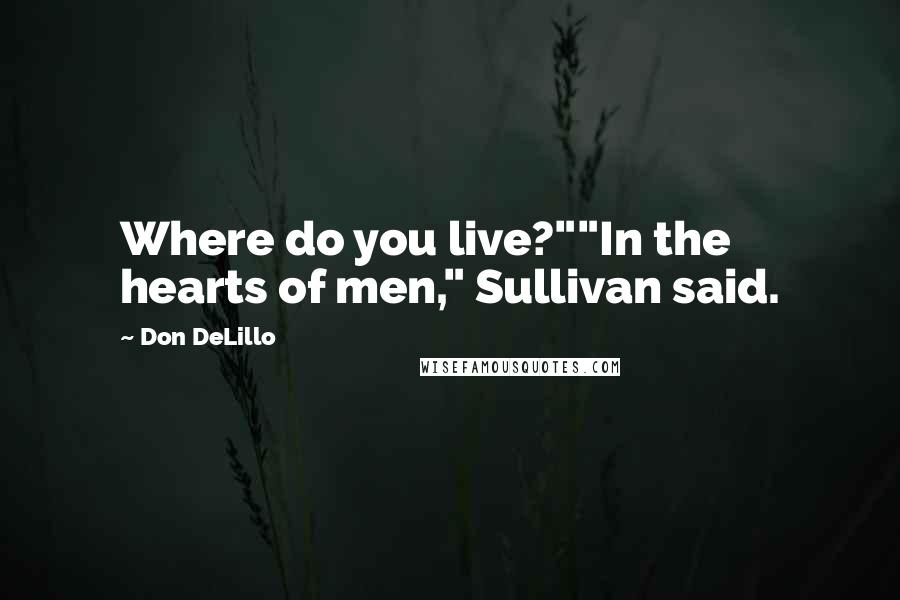Don DeLillo Quotes: Where do you live?""In the hearts of men," Sullivan said.