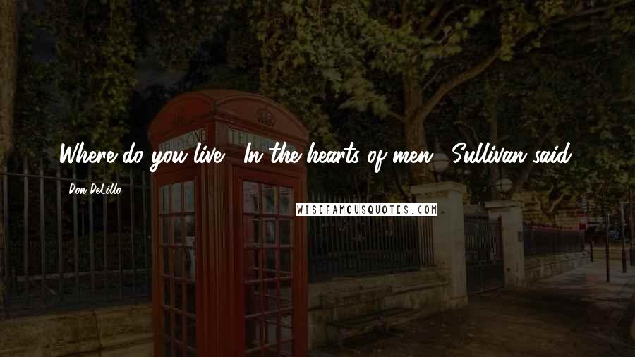 Don DeLillo Quotes: Where do you live?""In the hearts of men," Sullivan said.