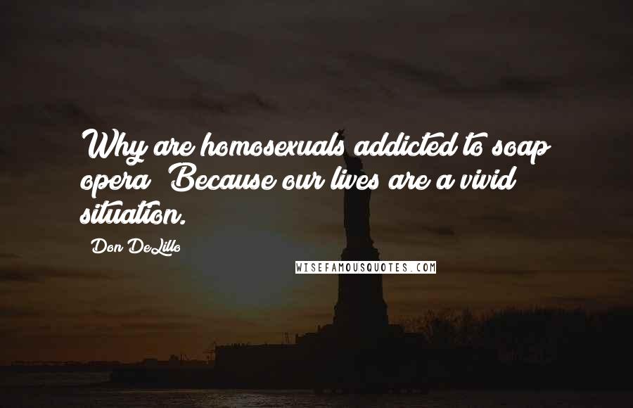 Don DeLillo Quotes: Why are homosexuals addicted to soap opera? Because our lives are a vivid situation.