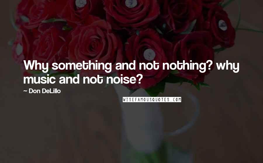Don DeLillo Quotes: Why something and not nothing? why music and not noise?