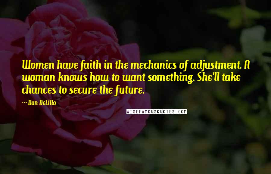 Don DeLillo Quotes: Women have faith in the mechanics of adjustment. A woman knows how to want something. She'll take chances to secure the future.