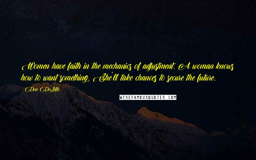 Don DeLillo Quotes: Women have faith in the mechanics of adjustment. A woman knows how to want something. She'll take chances to secure the future.