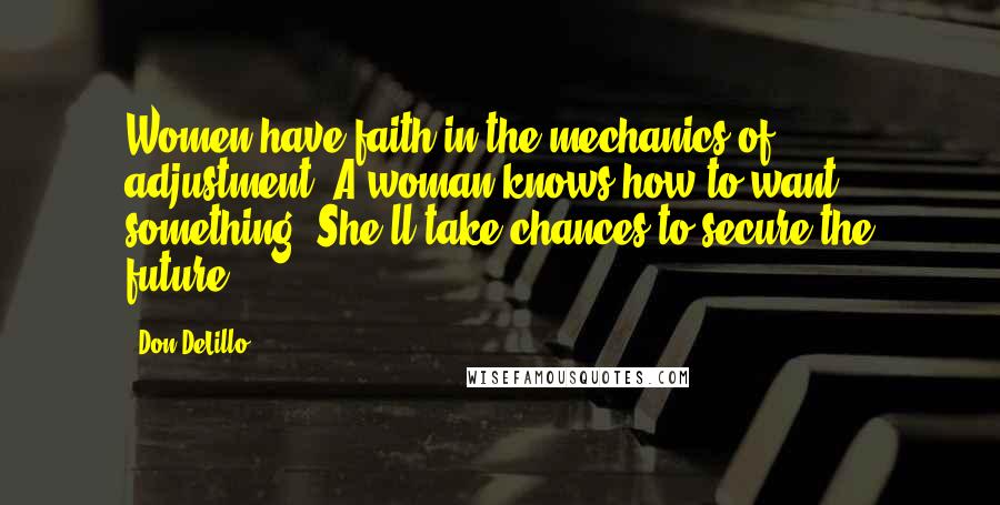 Don DeLillo Quotes: Women have faith in the mechanics of adjustment. A woman knows how to want something. She'll take chances to secure the future.