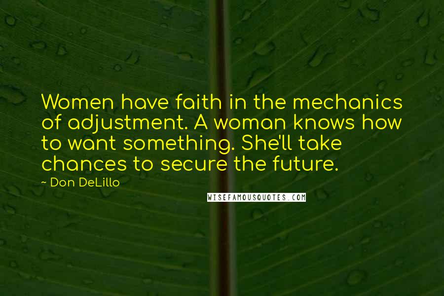 Don DeLillo Quotes: Women have faith in the mechanics of adjustment. A woman knows how to want something. She'll take chances to secure the future.