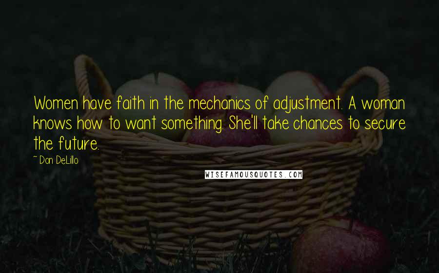 Don DeLillo Quotes: Women have faith in the mechanics of adjustment. A woman knows how to want something. She'll take chances to secure the future.