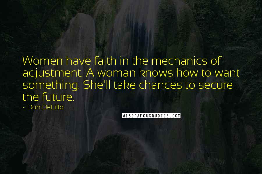 Don DeLillo Quotes: Women have faith in the mechanics of adjustment. A woman knows how to want something. She'll take chances to secure the future.