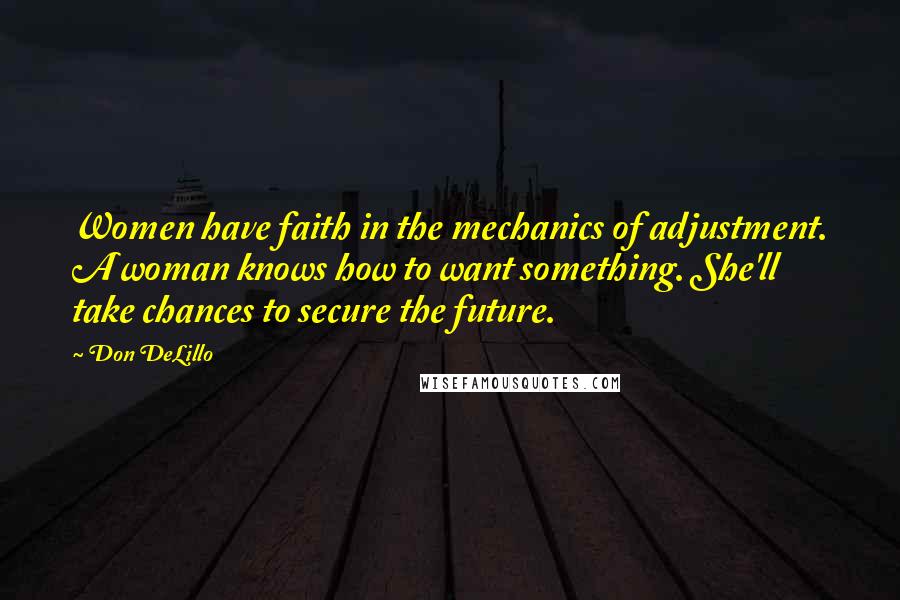 Don DeLillo Quotes: Women have faith in the mechanics of adjustment. A woman knows how to want something. She'll take chances to secure the future.