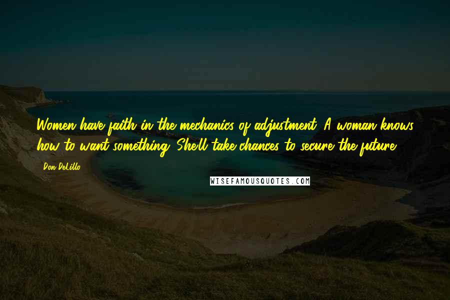 Don DeLillo Quotes: Women have faith in the mechanics of adjustment. A woman knows how to want something. She'll take chances to secure the future.