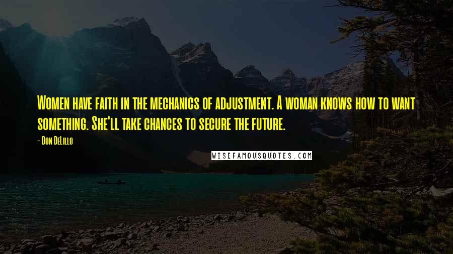 Don DeLillo Quotes: Women have faith in the mechanics of adjustment. A woman knows how to want something. She'll take chances to secure the future.