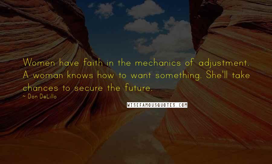 Don DeLillo Quotes: Women have faith in the mechanics of adjustment. A woman knows how to want something. She'll take chances to secure the future.