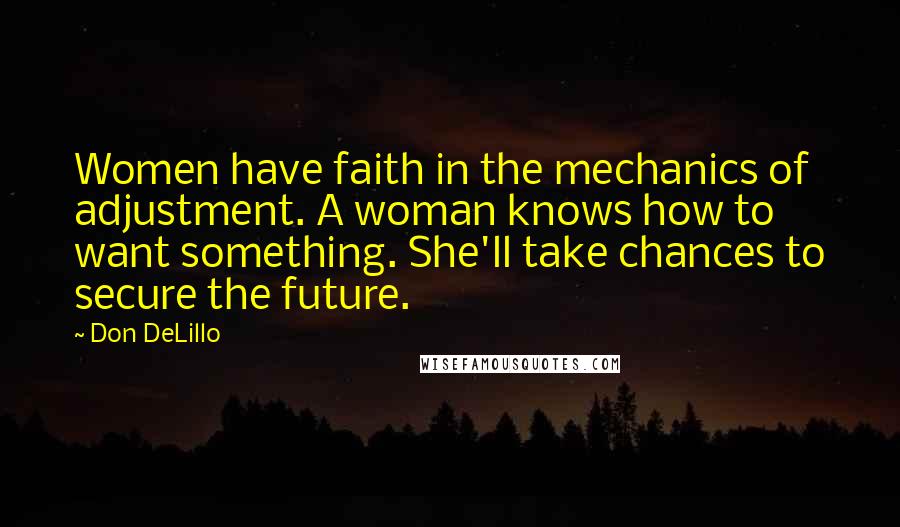 Don DeLillo Quotes: Women have faith in the mechanics of adjustment. A woman knows how to want something. She'll take chances to secure the future.