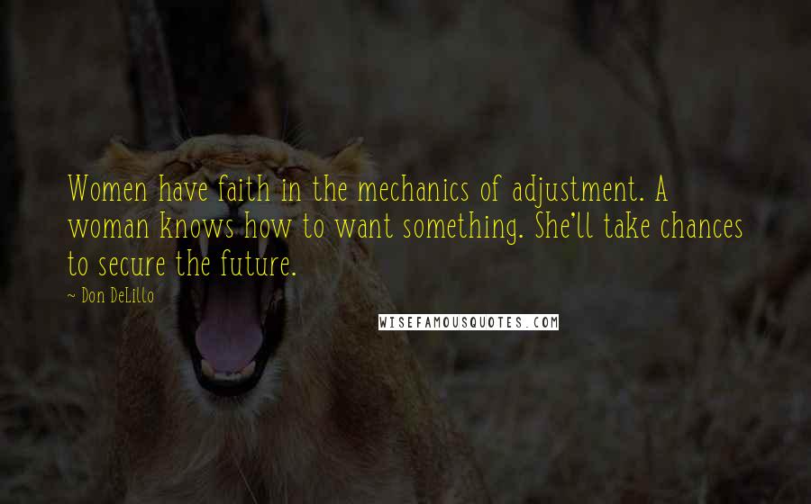 Don DeLillo Quotes: Women have faith in the mechanics of adjustment. A woman knows how to want something. She'll take chances to secure the future.